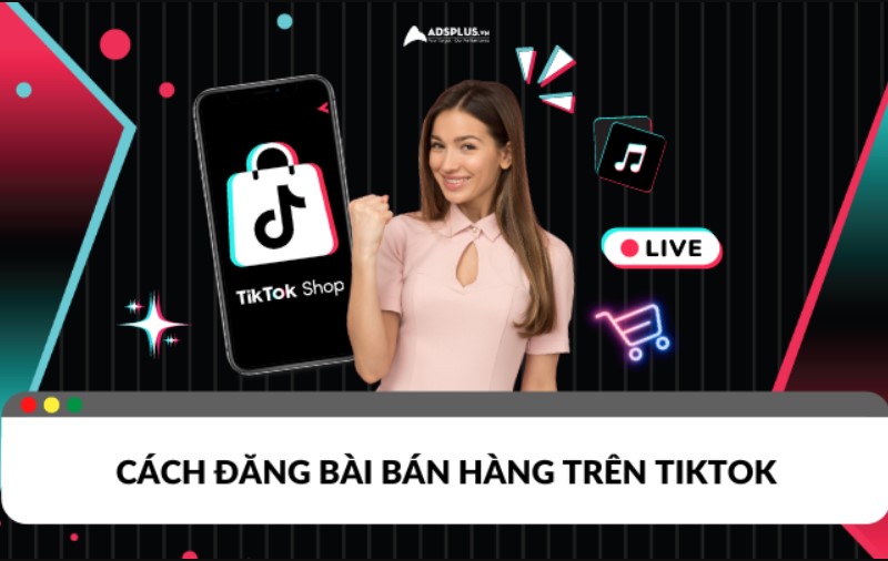 C&aacute;ch Đăng B&agrave;i B&aacute;n H&agrave;ng Tr&ecirc;n TikTok Hiệu Quả, Chốt Đơn Nhanh 3